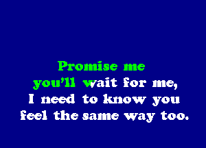 Promise me

yawn wait for me,
I need to know you
feel the same way too.