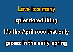 Love is a many

splendored thing

It's the April rose that only

grows in the early spring