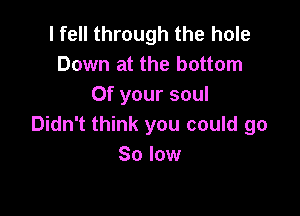 I fell through the hole
Down at the bottom
Of your soul

Didn't think you could go
So low