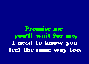 Promise me

yawn wait for me,
I need to know you
feel the same way too.