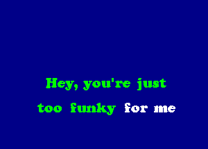 Hey, you're just

too funky For me