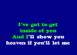 I've got to get

inside of you
And I'll show you
heaven if you'll let me