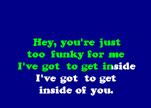 Hey, you're just

too Sunky for me
I've got to get inside
I've got to get
inside of you.