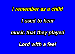 I remember as a child

fused to hear

music that they played

Lord with a fee!
