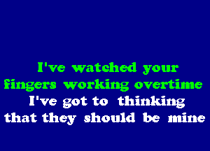 I've watched your
fingers working overtime
I've got to thinking
that they should be mine
