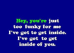 Hey, you're just

too Sunky for me
I've got to get inside.
I've got to get
inside of you.