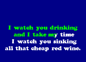 I watch you drinking
and I take my time
I watch you sinking
all that cheap red Wine.