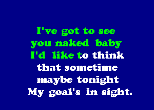 I've got to see
you naked baby

I'd like to think
that sometime
maybe tonight

My goal's in sight.