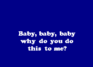 Baby, baby, baby
Why do you do
this to me?