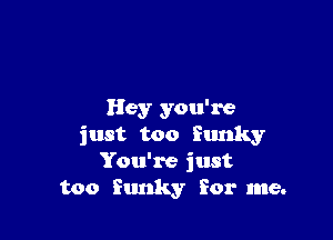 Hey you're

just too funky
You're just
too funky for me.