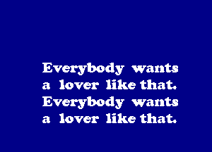 Everybody wants

a lover like that.
Everybody wants
a lover like that.