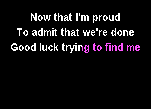 Now that I'm proud
To admit that we're done
Good luck trying to find me