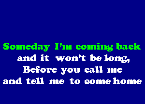 Someday Pm coming back
and it won't be long,
Before you call me
and tell me to come home