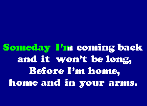 Someday Pm coming back
and it won't be long,
Before Pm home,
home and in your arms.