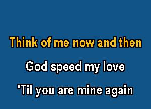 Think of me now and then

God speed my love

'Til you are mine again