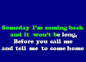 Someday Pm coming back
and it won't be long,
Before you call me
and tell me to come home