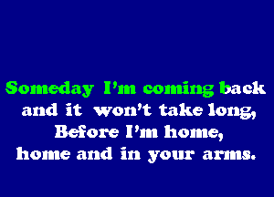 Someday Pm coming back
and it won't take long,
Before Pm home,
home and in your arms.