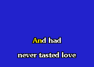 And had

never tasted love