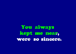 You always
kept me near,
Were so sincere.