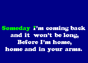 Someday Pm coming back
and it won't be long,
Before Pm home,
home and in your arms.