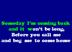 Someday Pm coming back
and it won't be long,
Before you call me
and beg me to come home