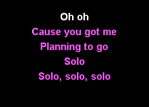 Ohoh
Cause you got me
Planning to go

Solo
Solo, solo, solo