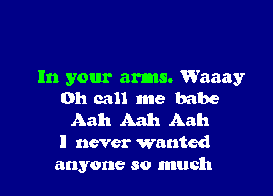 In your arms. Waaay

011 call me babe
Aah Aah Aah

I never wanted

anyone so much