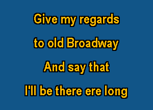 Give my regards
to old Broadway
And say that

I'll be there ere long