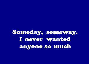 Someday, someway.
I never wanted
anyone so much