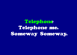 Telephone

Telephone me.
Someway Someway.