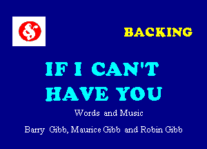 BACKING

RIF II CAN'T

HAVE YOU

Words and Musxc
Barry Gibb, Maunce G113!) and Robin Gibb