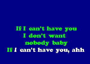 IE I can't have you

I don't want
nobody baby
If I can't have you, ahh