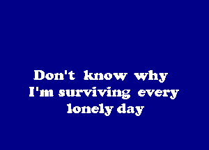 Don't know Why
I'm surviving every
lonely day