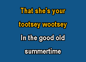 That she's your

tootsey wootsey
In the good old

summertime