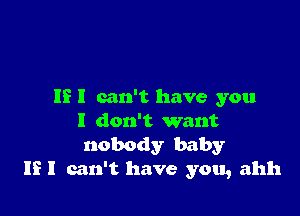 IE I can't have you

I don't want
nobody baby
If I can't have you, ahh