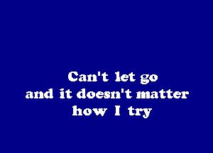 Can't let go
and it doesn't matter
how I try