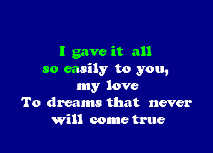 I gave it all
so easily to you,

my love
To dreams that never
Will come true