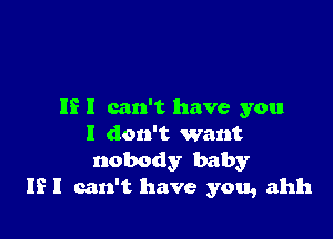 IE I can't have you

I don't want
nobody baby
If I can't have you, ahh