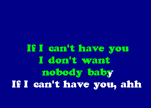 IE I can't have you

I don't want
nobody baby
If I can't have you, ahh