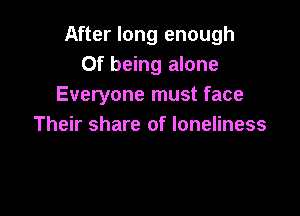 After long enough
Of being alone
Everyone must face

Their share of loneliness