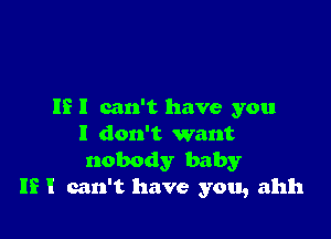 IE I can't have you

I don't want
nobody baby
If I can't have you, ahh