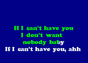 IE I can't have you

I don't want
nobody baby
If I can't have you, ahh