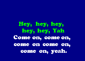 Hey, hey, hey,

hey, hey, Yah
Come on, come on,
come on come on,

come on, yeah.