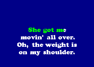 She got me

movin' all over.
011, the Weight is
on my shoulder.