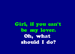 Girl, i? you can't

be my lover.
Oh, what
should I do?