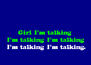 Girl I'm talking
I'm talking I'm talking
I'm talking I'm talking.