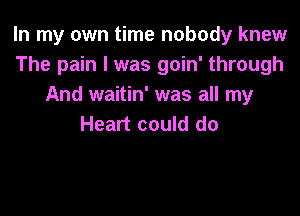 In my own time nobody knew
The pain I was goin' through
And waitin' was all my

Heart could do