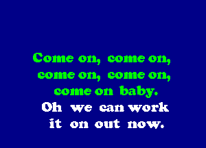 Come on, come on,

come on, come on,
come on baby.

on we can work
it on out now.