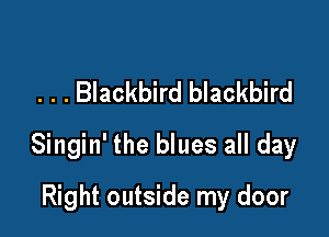 . . . Blackbird blackbird

Singin' the blues all day

Right outside my door