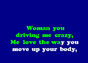 Woman you

driving me crazy,
Me love the way you
move up your body,
